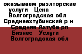  оказываем риэлторские услуги › Цена ­ 3 000 - Волгоградская обл., Среднеахтубинский р-н, Средняя Ахтуба рп Бизнес » Услуги   . Волгоградская обл.